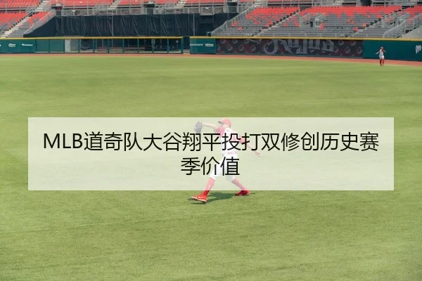 MLB道奇队大谷翔平投打双修创历史赛季价值