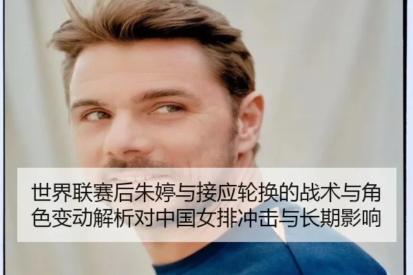 世界联赛后朱婷与接应轮换的战术与角色变动解析对中国女排冲击与长期影响