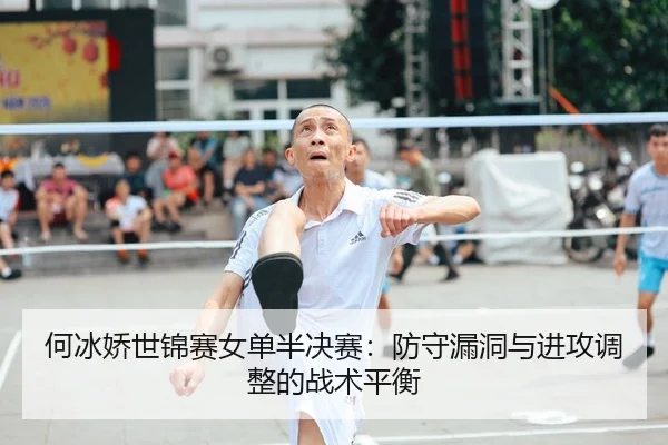 何冰娇世锦赛女单半决赛：防守漏洞与进攻调整的战术平衡